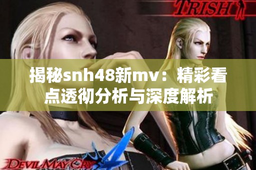 揭秘snh48新mv：精彩看点透彻分析与深度解析