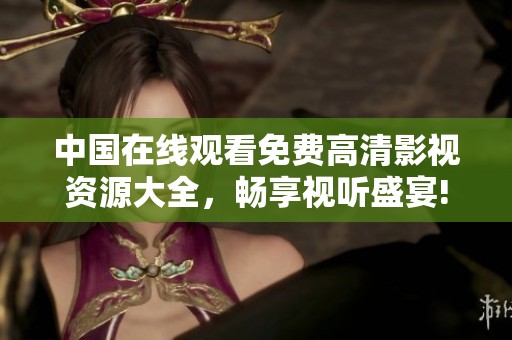 中国在线观看免费高清影视资源大全，畅享视听盛宴!