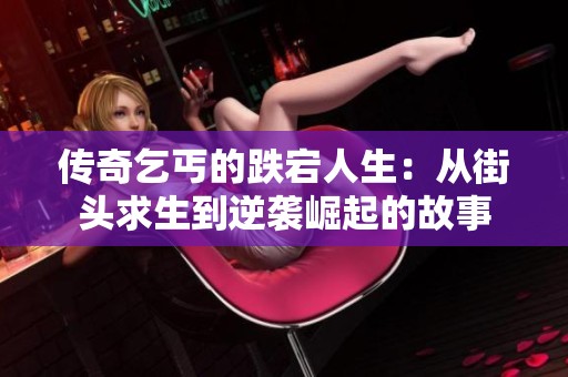 传奇乞丐的跌宕人生：从街头求生到逆袭崛起的故事