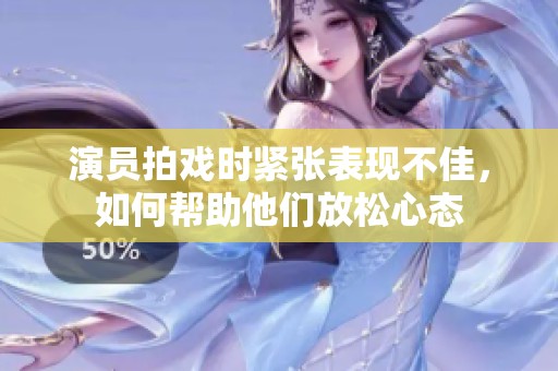 演员拍戏时紧张表现不佳，如何帮助他们放松心态