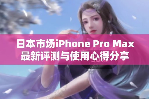 日本市场iPhone Pro Max最新评测与使用心得分享