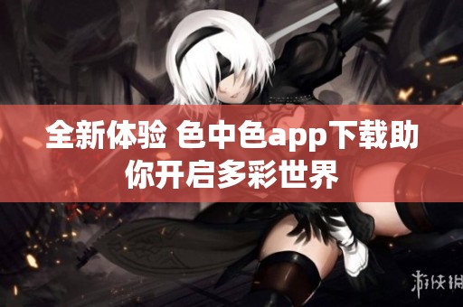 全新体验 色中色app下载助你开启多彩世界