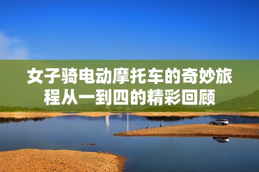 女子骑电动摩托车的奇妙旅程从一到四的精彩回顾