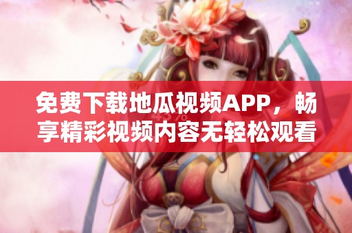 免费下载地瓜视频APP，畅享精彩视频内容无轻松观看