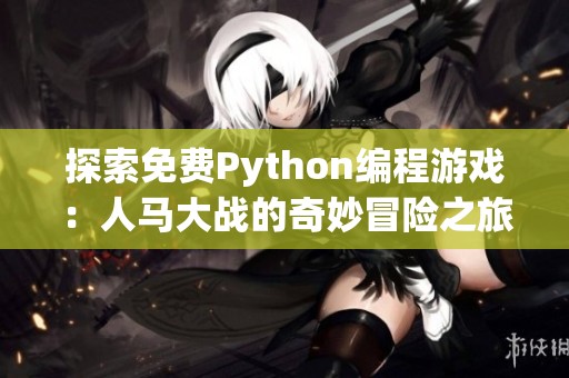 探索免费Python编程游戏：人马大战的奇妙冒险之旅