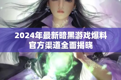 2024年最新暗黑游戏爆料官方渠道全面揭晓