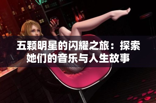五颗明星的闪耀之旅：探索她们的音乐与人生故事