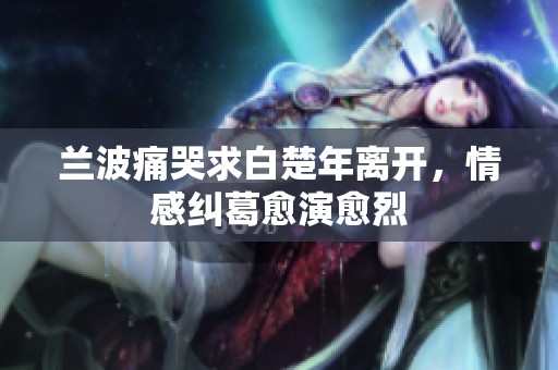 兰波痛哭求白楚年离开，情感纠葛愈演愈烈
