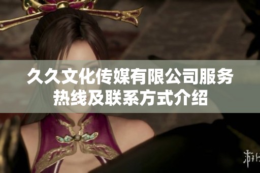 久久文化传媒有限公司服务热线及联系方式介绍