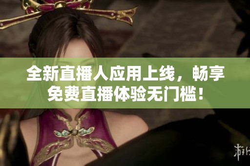 全新直播人应用上线，畅享免费直播体验无门槛！