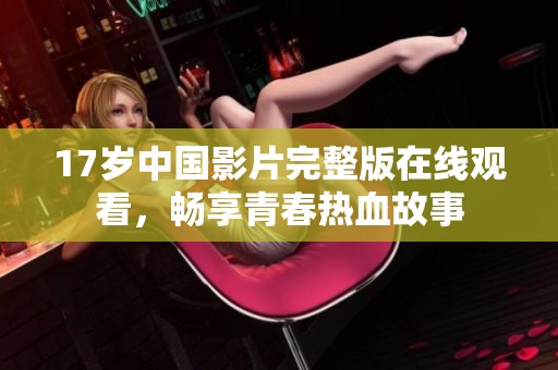 17岁中国影片完整版在线观看，畅享青春热血故事