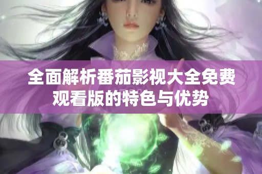 全面解析番茄影视大全免费观看版的特色与优势