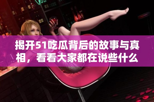 揭开51吃瓜背后的故事与真相，看看大家都在说些什么