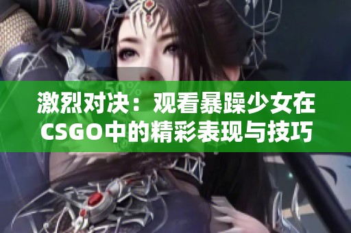 激烈对决：观看暴躁少女在CSGO中的精彩表现与技巧分享