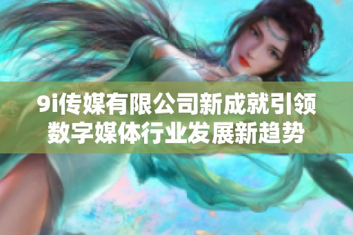 9i传媒有限公司新成就引领数字媒体行业发展新趋势