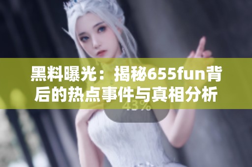 黑料曝光：揭秘655fun背后的热点事件与真相分析