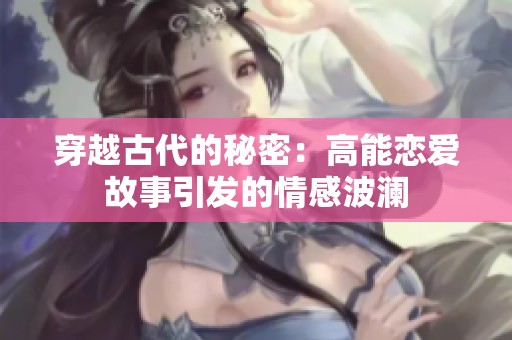 穿越古代的秘密：高能恋爱故事引发的情感波澜