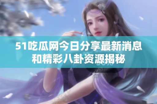 51吃瓜网今日分享最新消息和精彩八卦资源揭秘