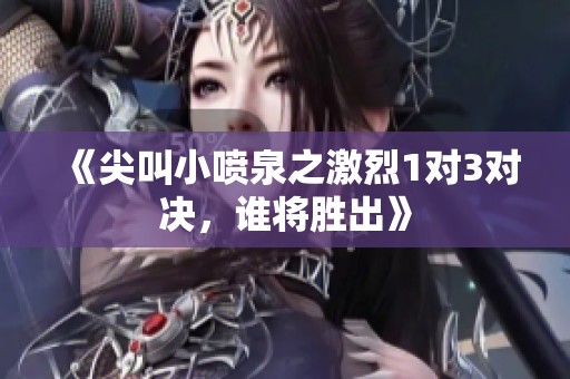 《尖叫小喷泉之激烈1对3对决，谁将胜出》