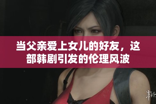 当父亲爱上女儿的好友，这部韩剧引发的伦理风波