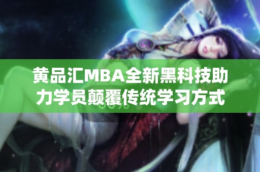黄品汇MBA全新黑科技助力学员颠覆传统学习方式