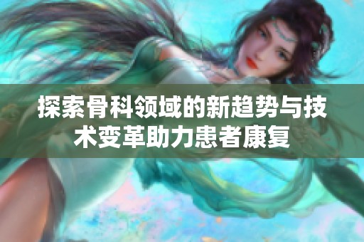 探索骨科领域的新趋势与技术变革助力患者康复