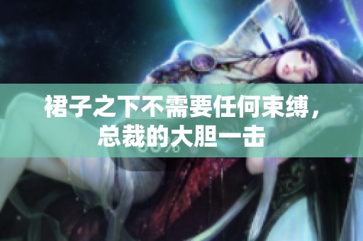 裙子之下不需要任何束缚，总裁的大胆一击