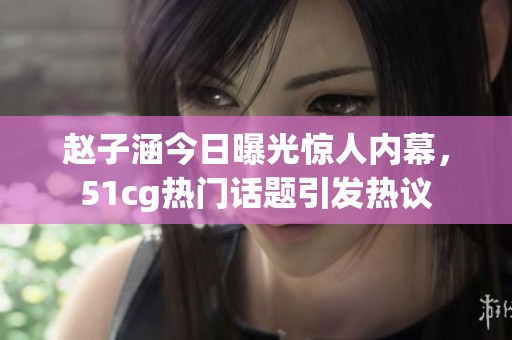 赵子涵今日曝光惊人内幕，51cg热门话题引发热议