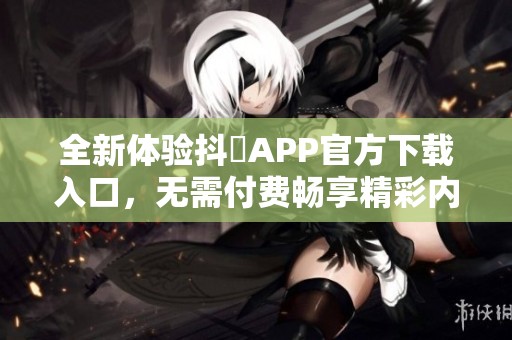 全新体验抖抈APP官方下载入口，无需付费畅享精彩内容
