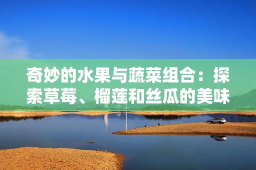 奇妙的水果与蔬菜组合：探索草莓、榴莲和丝瓜的美味世界