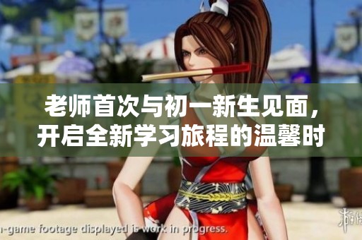 老师首次与初一新生见面，开启全新学习旅程的温馨时刻