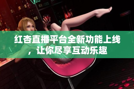 红杏直播平台全新功能上线，让你尽享互动乐趣