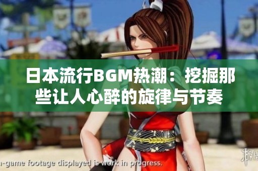 日本流行BGM热潮：挖掘那些让人心醉的旋律与节奏