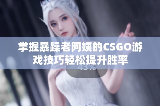 掌握暴躁老阿姨的CSGO游戏技巧轻松提升胜率