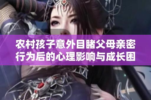 农村孩子意外目睹父母亲密行为后的心理影响与成长困惑