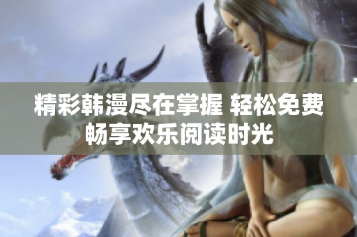 精彩韩漫尽在掌握 轻松免费畅享欢乐阅读时光