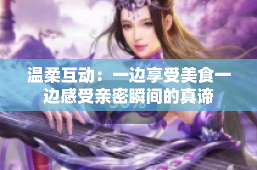 温柔互动：一边享受美食一边感受亲密瞬间的真谛
