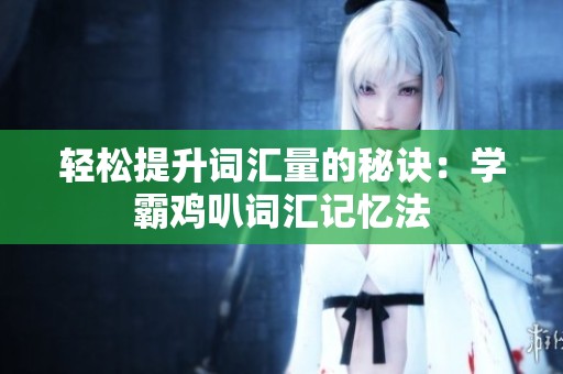 轻松提升词汇量的秘诀：学霸鸡叭词汇记忆法