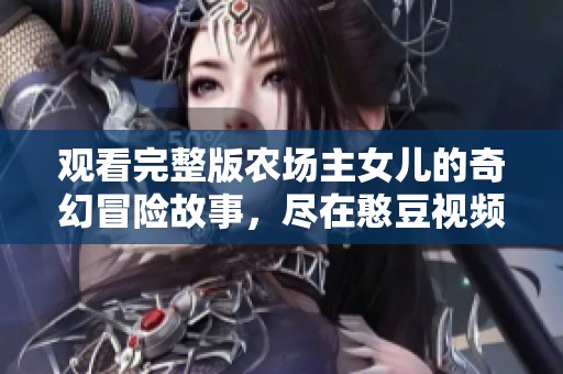 观看完整版农场主女儿的奇幻冒险故事，尽在憨豆视频平台