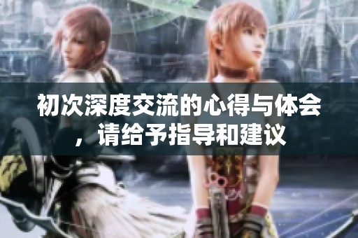 初次深度交流的心得与体会，请给予指导和建议