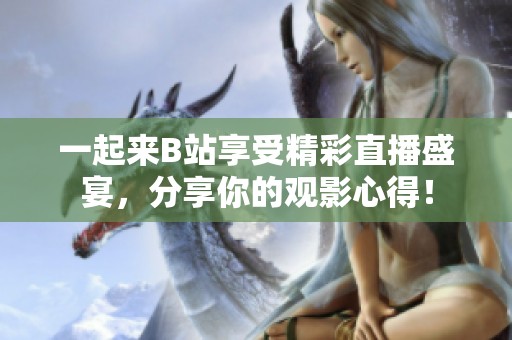 一起来B站享受精彩直播盛宴，分享你的观影心得！