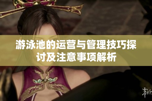 游泳池的运营与管理技巧探讨及注意事项解析