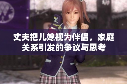 丈夫把儿媳视为伴侣，家庭关系引发的争议与思考