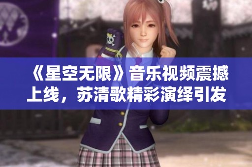 《星空无限》音乐视频震撼上线，苏清歌精彩演绎引发热议