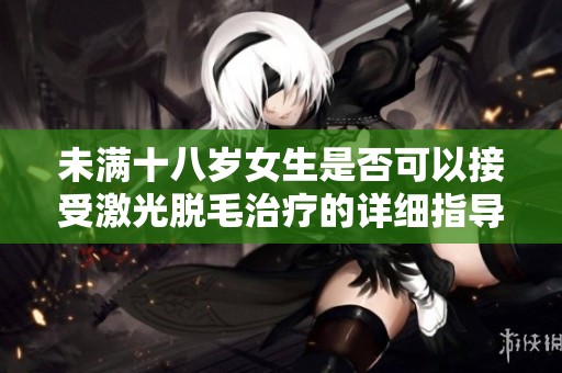 未满十八岁女生是否可以接受激光脱毛治疗的详细指导