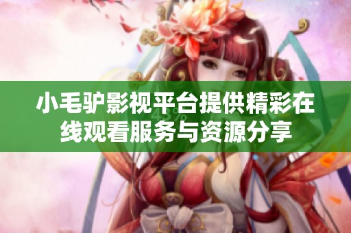 小毛驴影视平台提供精彩在线观看服务与资源分享