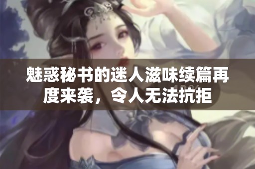 魅惑秘书的迷人滋味续篇再度来袭，令人无法抗拒