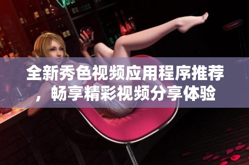 全新秀色视频应用程序推荐，畅享精彩视频分享体验