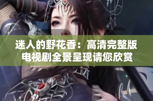 迷人的野花香：高清完整版电视剧全景呈现请您欣赏