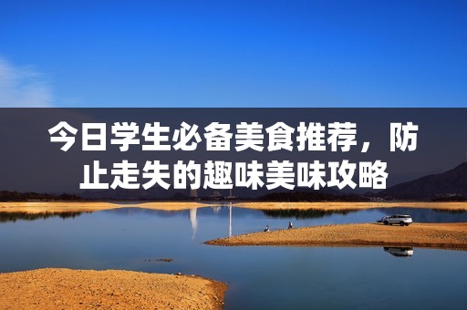 今日学生必备美食推荐，防止走失的趣味美味攻略